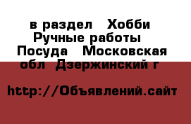  в раздел : Хобби. Ручные работы » Посуда . Московская обл.,Дзержинский г.